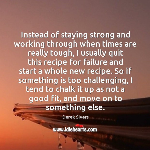 Instead of staying strong and working through when times are really tough, Derek Sivers Picture Quote
