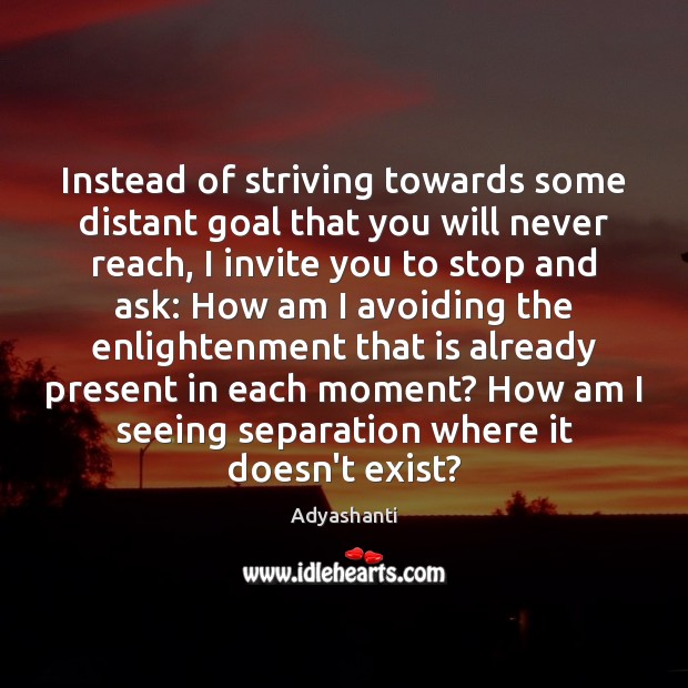Instead of striving towards some distant goal that you will never reach, Adyashanti Picture Quote