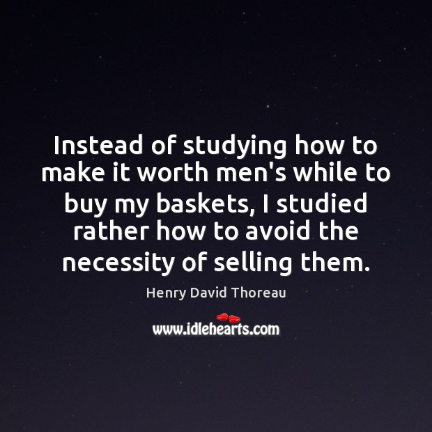 Instead of studying how to make it worth men’s while to buy Henry David Thoreau Picture Quote