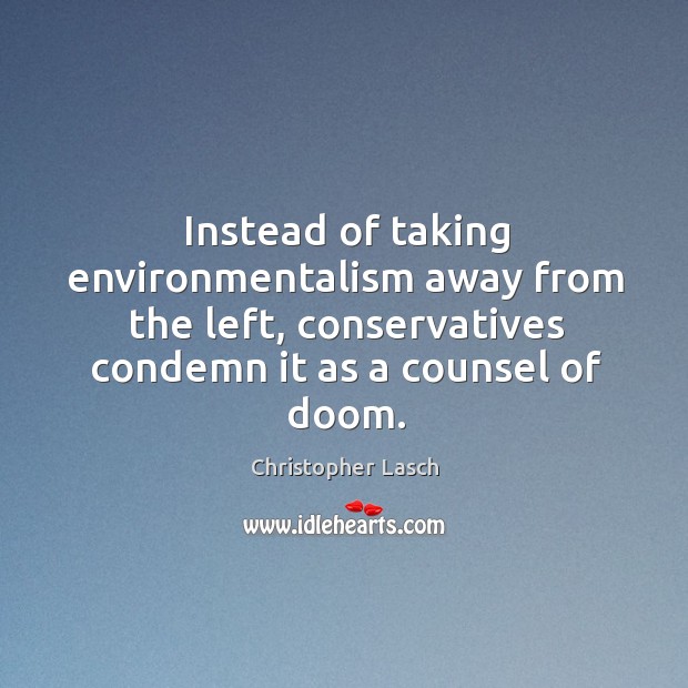 Instead of taking environmentalism away from the left, conservatives condemn it as a counsel of doom. Christopher Lasch Picture Quote