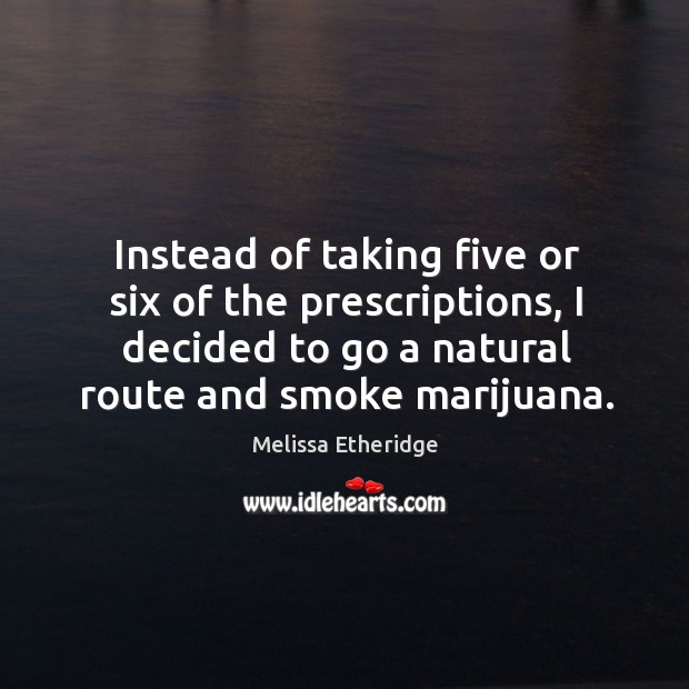 Instead of taking five or six of the prescriptions, I decided to go a natural route and smoke marijuana. Melissa Etheridge Picture Quote
