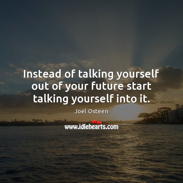 Instead of talking yourself out of your future start talking yourself into it. Joel Osteen Picture Quote