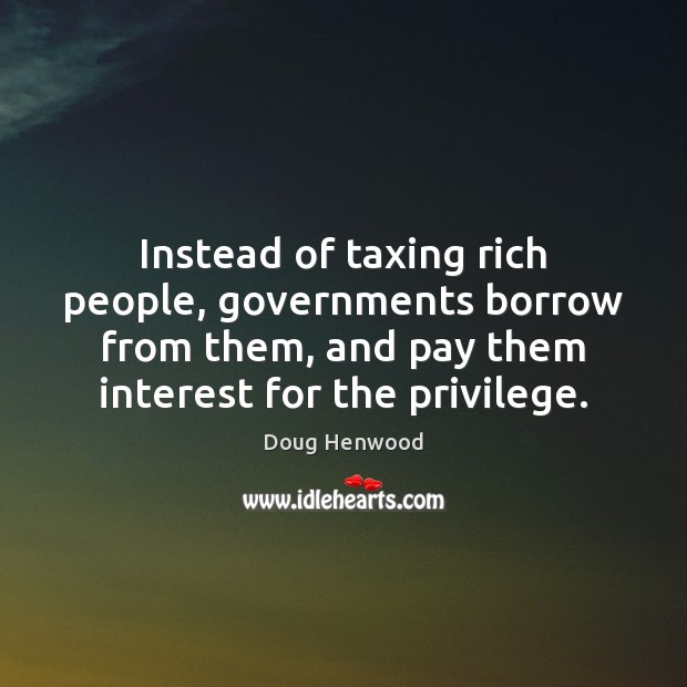 Instead of taxing rich people, governments borrow from them, and pay them Doug Henwood Picture Quote