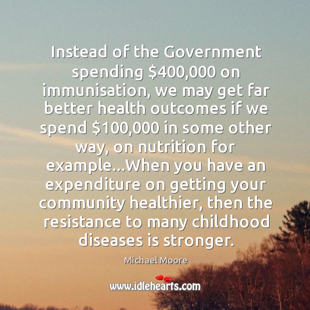 Instead of the Government spending $400,000 on immunisation, we may get far better Michael Moore Picture Quote