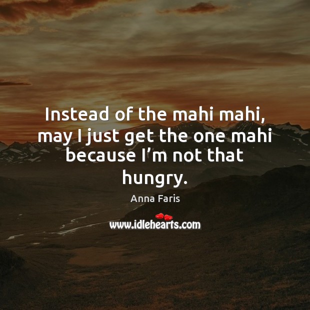 Instead of the mahi mahi, may I just get the one mahi because I’m not that hungry. Anna Faris Picture Quote