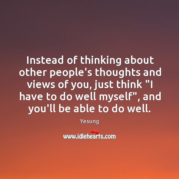 Instead of thinking about other people’s thoughts and views of you, just Image