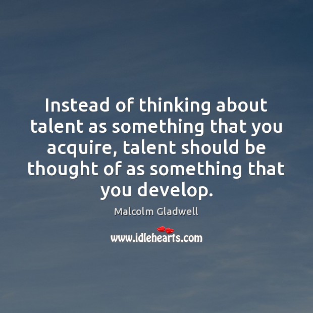 Instead of thinking about talent as something that you acquire, talent should Malcolm Gladwell Picture Quote
