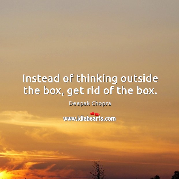 Instead of thinking outside the box, get rid of the box. Deepak Chopra Picture Quote