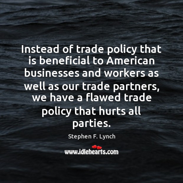 Instead of trade policy that is beneficial to American businesses and workers Stephen F. Lynch Picture Quote