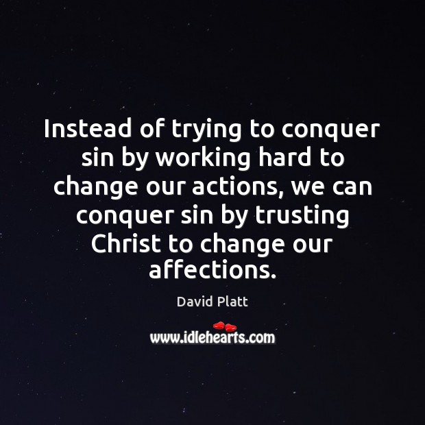 Instead of trying to conquer sin by working hard to change our David Platt Picture Quote