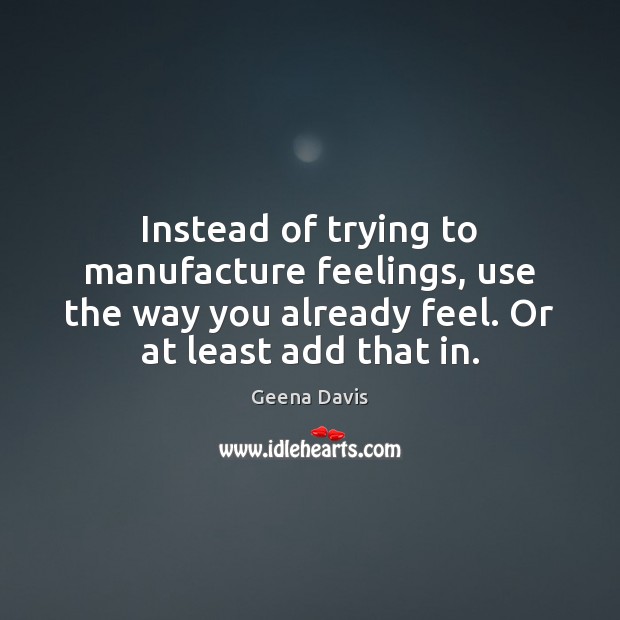Instead of trying to manufacture feelings, use the way you already feel. Geena Davis Picture Quote