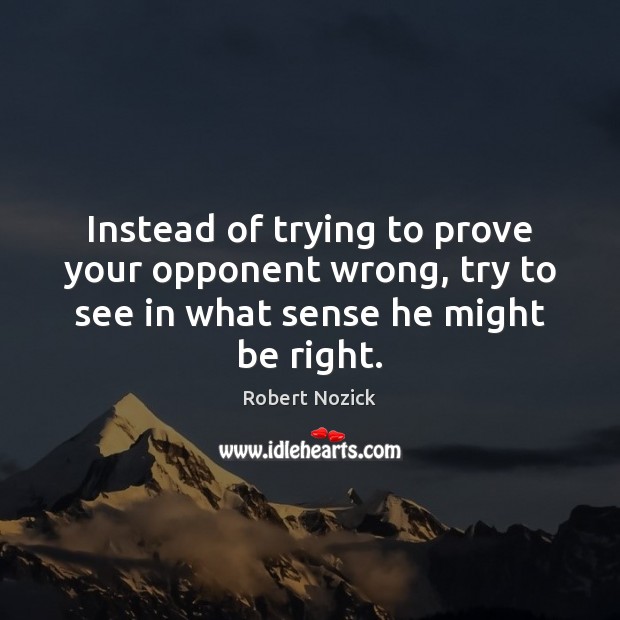 Instead of trying to prove your opponent wrong, try to see in Robert Nozick Picture Quote