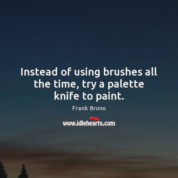 Instead of using brushes all the time, try a palette knife to paint. Frank Bruno Picture Quote