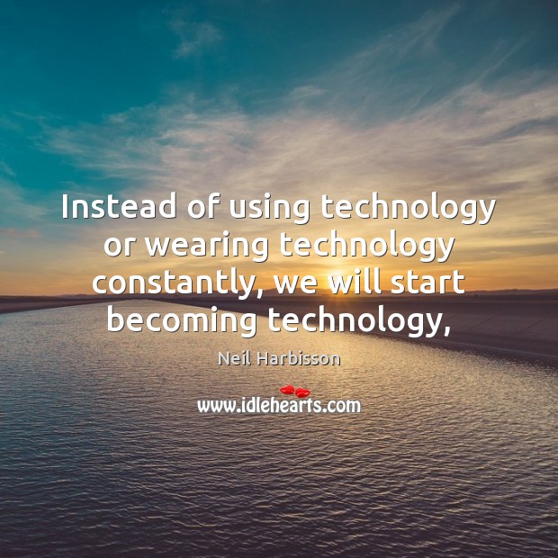 Instead of using technology or wearing technology constantly, we will start becoming Neil Harbisson Picture Quote