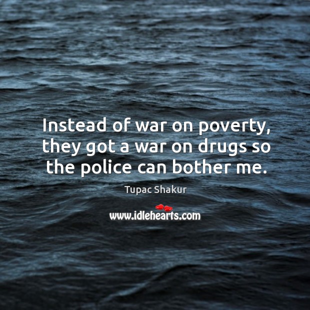 Instead of war on poverty, they got a war on drugs so the police can bother me. Tupac Shakur Picture Quote