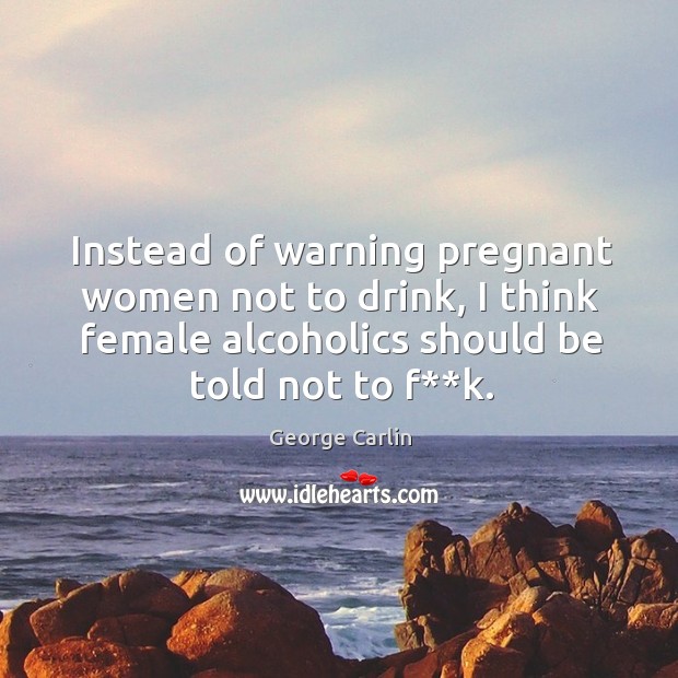 Instead of warning pregnant women not to drink, I think female alcoholics should be told not to f**k. George Carlin Picture Quote