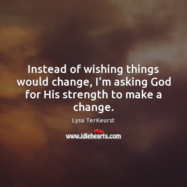 Instead of wishing things would change, I’m asking God for His strength to make a change. Lysa TerKeurst Picture Quote
