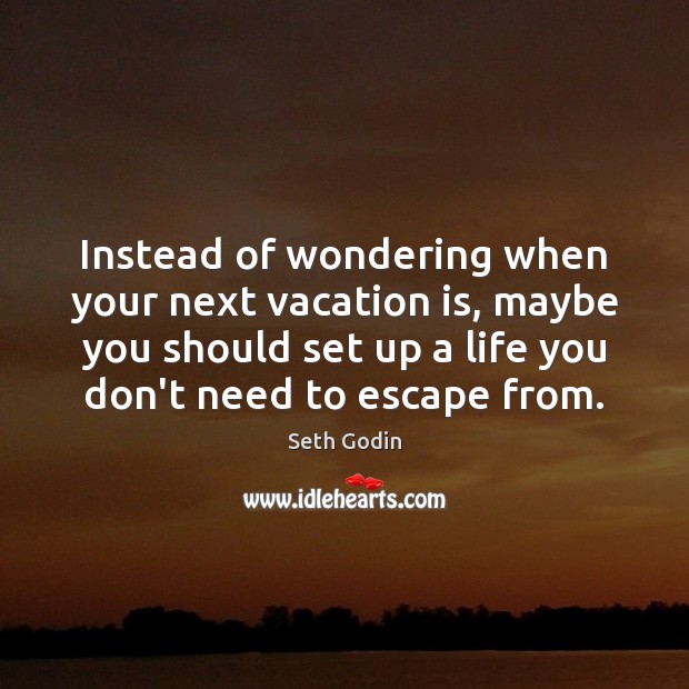 Instead of wondering when your next vacation is, maybe you should set Seth Godin Picture Quote