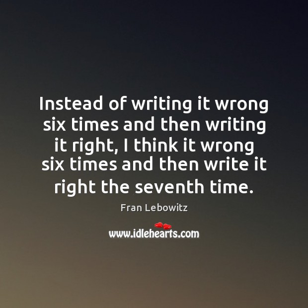 Instead of writing it wrong six times and then writing it right, Fran Lebowitz Picture Quote