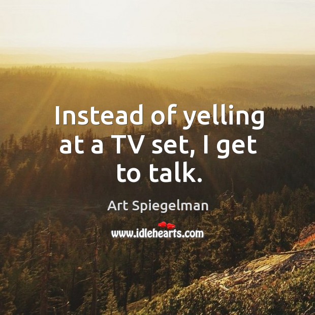Instead of yelling at a TV set, I get to talk. Art Spiegelman Picture Quote