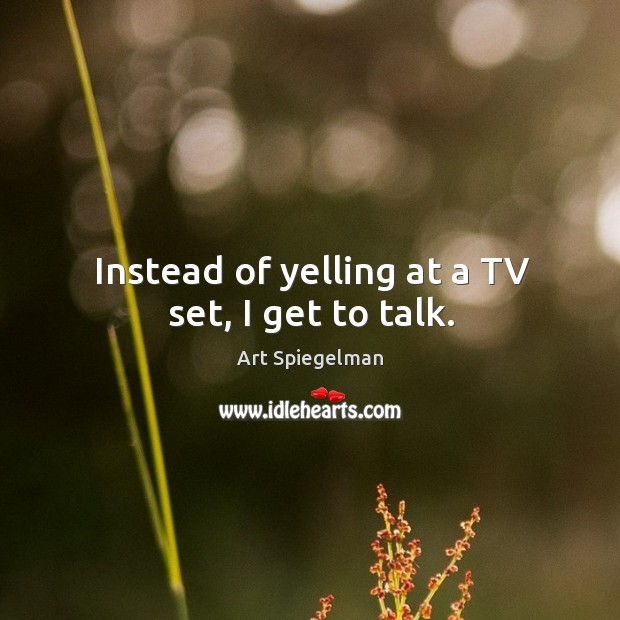 Instead of yelling at a tv set, I get to talk. Art Spiegelman Picture Quote