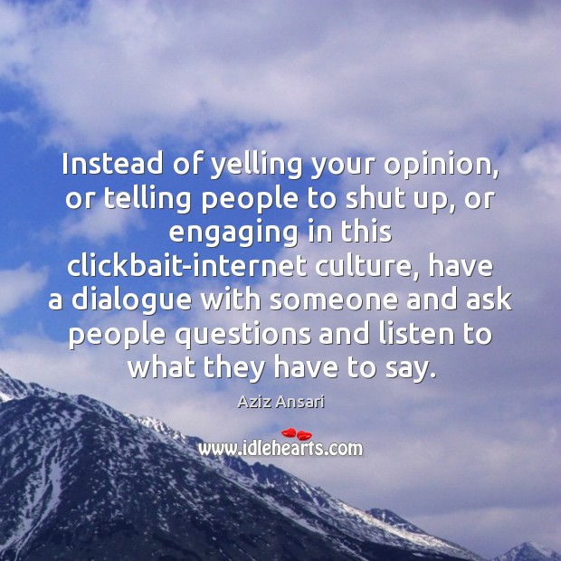 Instead of yelling your opinion, or telling people to shut up, or Aziz Ansari Picture Quote