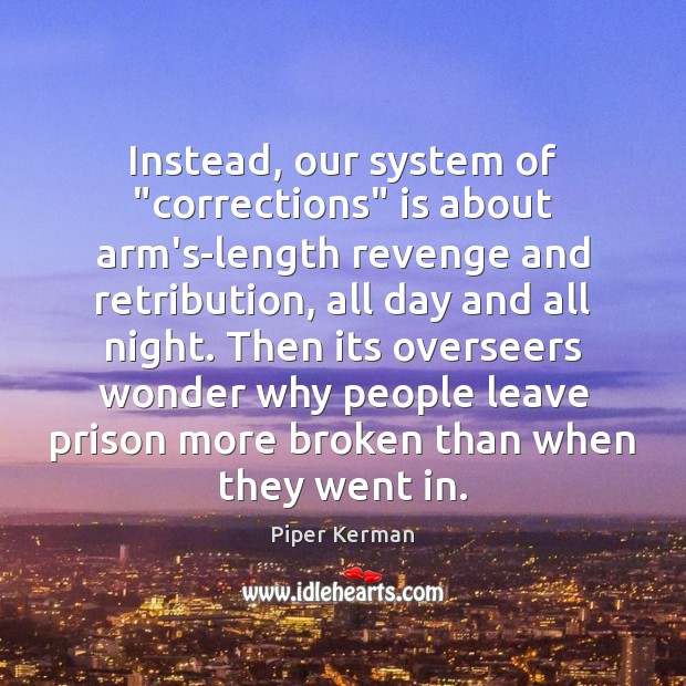 Instead, our system of “corrections” is about arm’s-length revenge and retribution, all Piper Kerman Picture Quote