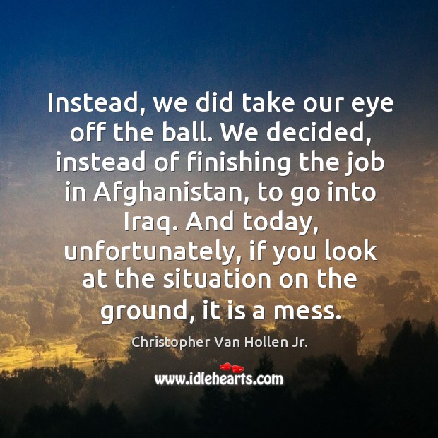 Instead, we did take our eye off the ball. We decided, instead of finishing the job in afghanistan Christopher Van Hollen Jr. Picture Quote