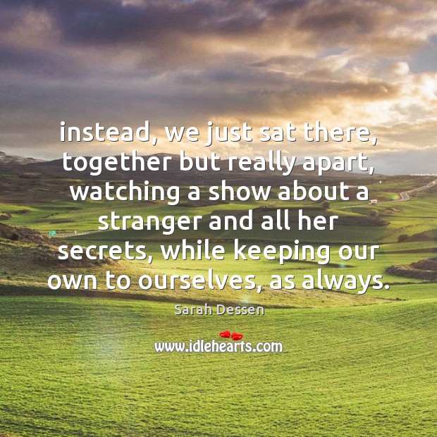 Instead, we just sat there, together but really apart, watching a show Sarah Dessen Picture Quote