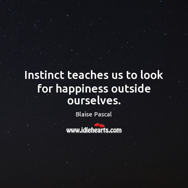 Instinct teaches us to look for happiness outside ourselves. Blaise Pascal Picture Quote
