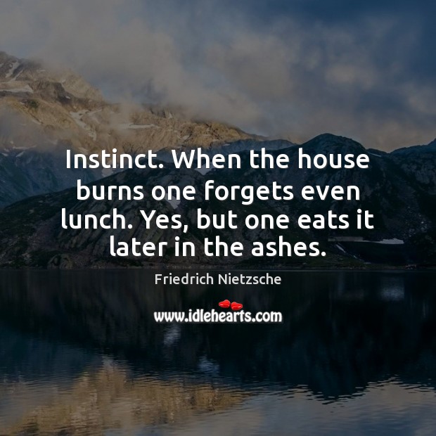 Instinct. When the house burns one forgets even lunch. Yes, but one Image