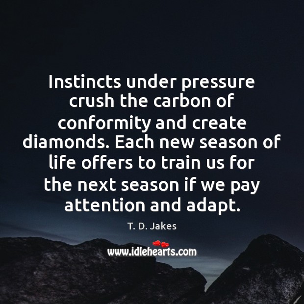 Instincts under pressure crush the carbon of conformity and create diamonds. Each T. D. Jakes Picture Quote