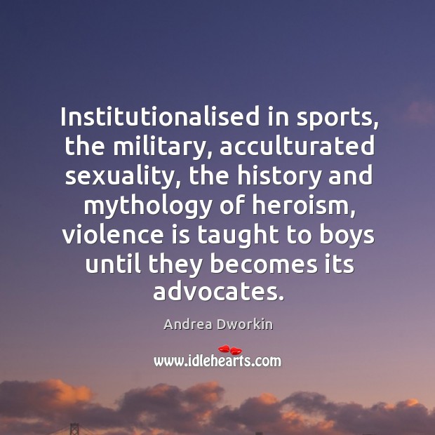 Institutionalised in sports, the military, acculturated sexuality, the history and mythology of Andrea Dworkin Picture Quote