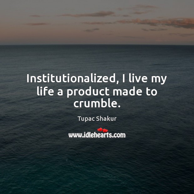 Institutionalized, I live my life a product made to crumble. Tupac Shakur Picture Quote