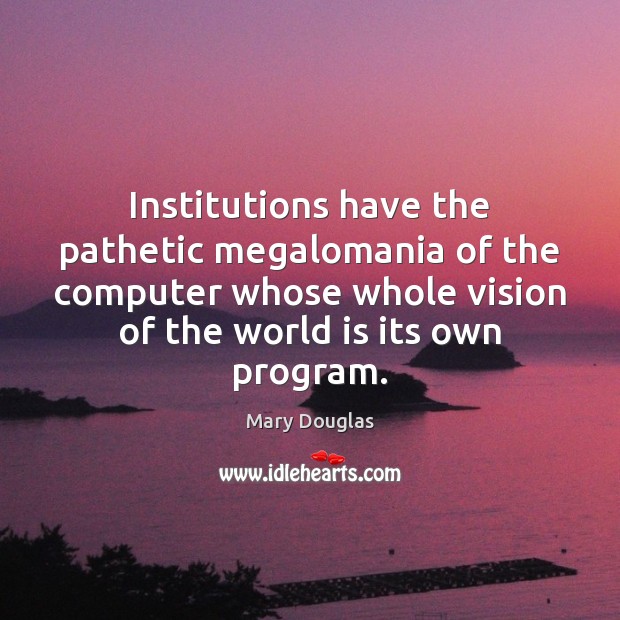 Institutions have the pathetic megalomania of the computer whose whole vision of Mary Douglas Picture Quote