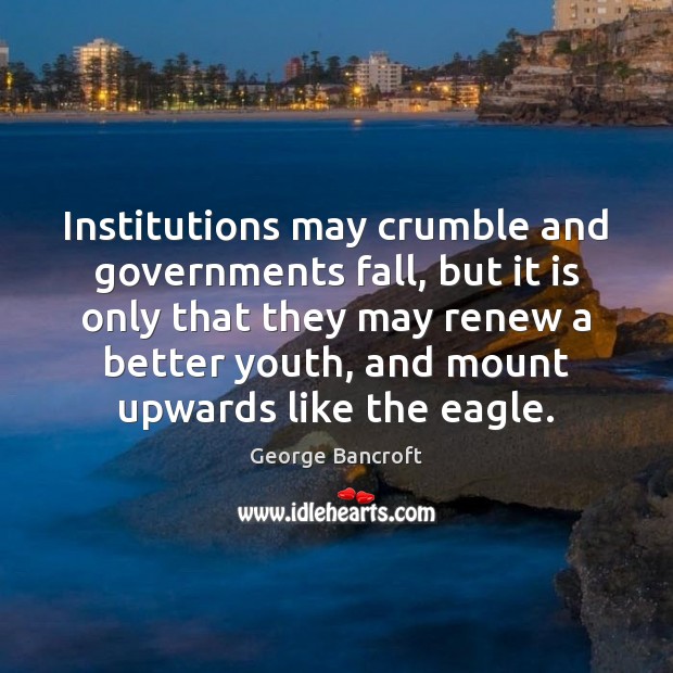Institutions may crumble and governments fall, but it is only that they George Bancroft Picture Quote