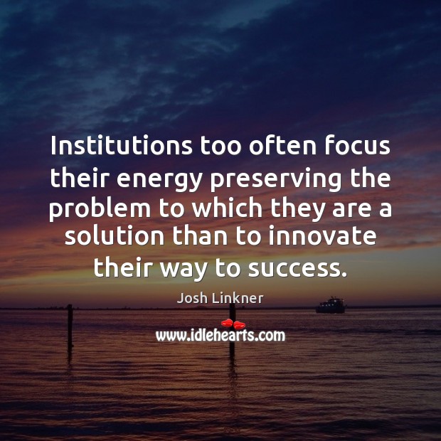 Institutions too often focus their energy preserving the problem to which they Image