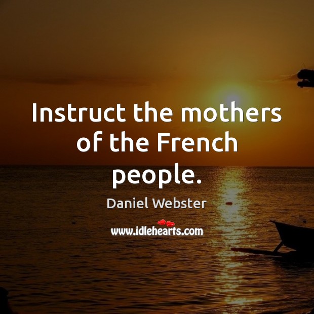 Instruct the mothers of the French people. Daniel Webster Picture Quote
