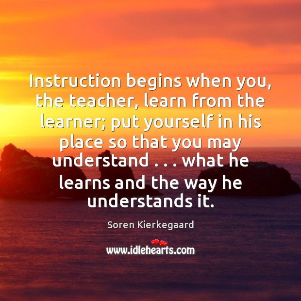 Instruction begins when you, the teacher, learn from the learner; put yourself Soren Kierkegaard Picture Quote