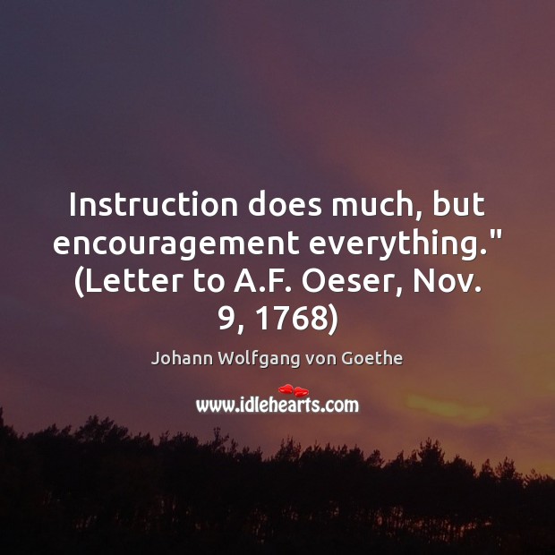 Instruction does much, but encouragement everything.” (Letter to A.F. Oeser, Nov. 9, 1768) Johann Wolfgang von Goethe Picture Quote