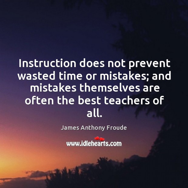 Instruction does not prevent wasted time or mistakes; and mistakes themselves are often the best teachers of all. James Anthony Froude Picture Quote