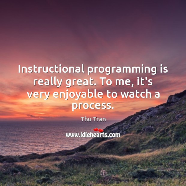 Instructional programming is really great. To me, it’s very enjoyable to watch a process. Thu Tran Picture Quote