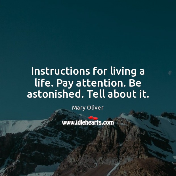 Instructions for living a life. Pay attention. Be astonished. Tell about it. Mary Oliver Picture Quote