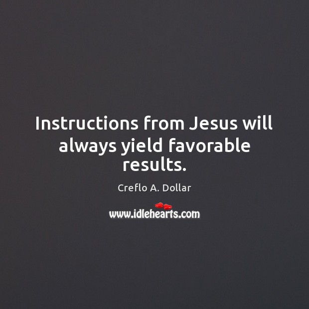 Instructions from Jesus will always yield favorable results. Creflo A. Dollar Picture Quote