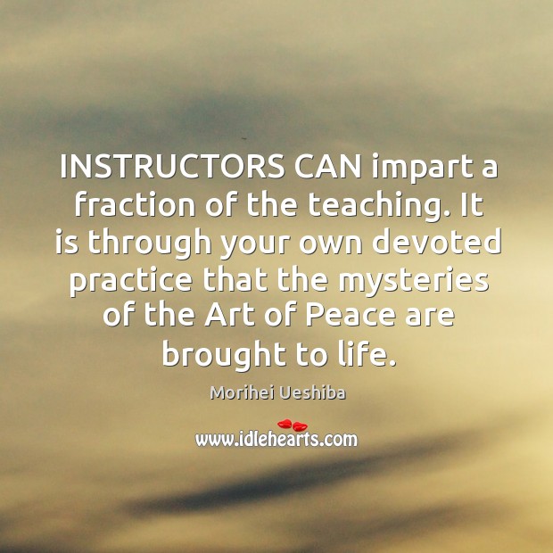 INSTRUCTORS CAN impart a fraction of the teaching. It is through your Morihei Ueshiba Picture Quote