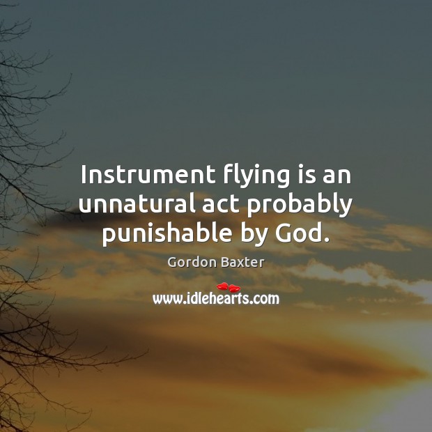 Instrument flying is an unnatural act probably punishable by God. Gordon Baxter Picture Quote