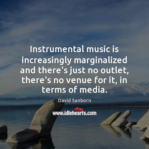 Instrumental music is increasingly marginalized and there’s just no outlet, there’s no David Sanborn Picture Quote