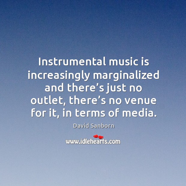 Instrumental music is increasingly marginalized and there’s just no outlet David Sanborn Picture Quote