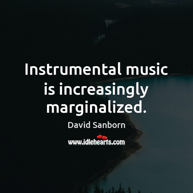 Instrumental music is increasingly marginalized. David Sanborn Picture Quote