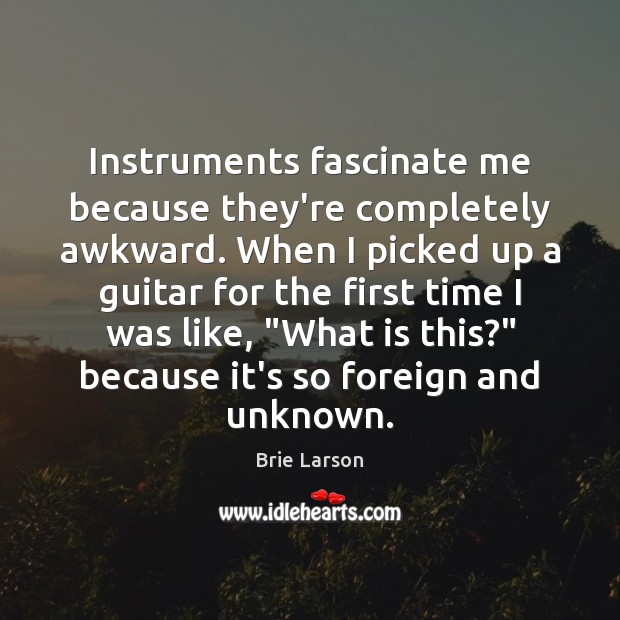 Instruments fascinate me because they’re completely awkward. When I picked up a Brie Larson Picture Quote